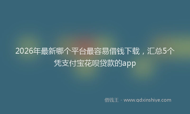 2026年最新哪个平台最容易借钱下载，汇总5个凭支付宝花呗贷款的app