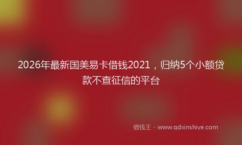 2026年最新国美易卡借钱2021，归纳5个小额贷款不查征信的平台