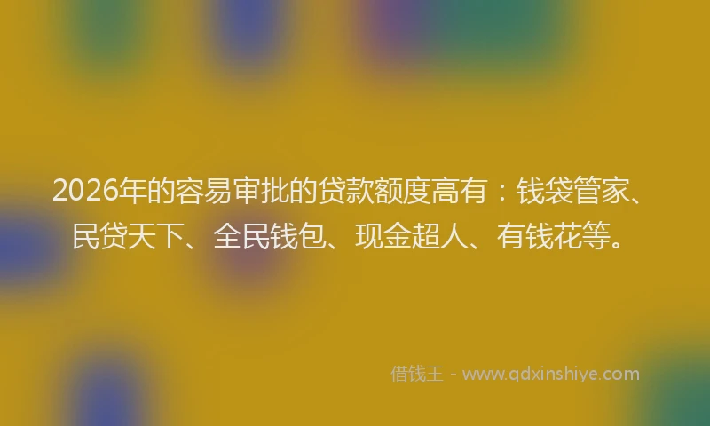 2026年的容易审批的贷款额度高有：钱袋管家、民贷天下、全民钱包、现金超人、有钱花等。