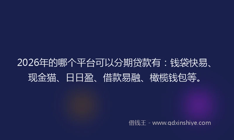 2026年的哪个平台可以分期贷款有:钱袋快易、现金猫、日日盈、借款易融、橄榄钱包等。