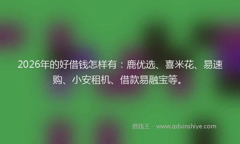 2026年的好借钱怎样有：鹿优选、喜米花、易速购、小安租机、借款易融宝等。