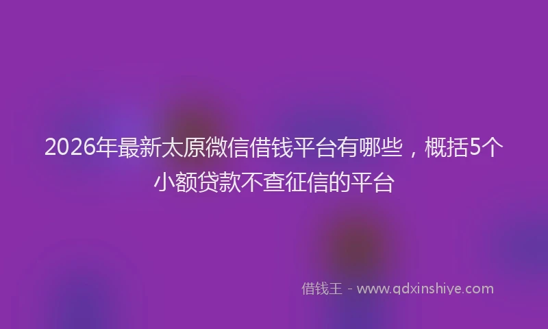 2026年最新太原微信借钱平台有哪些，概括5个小额贷款不查征信的平台