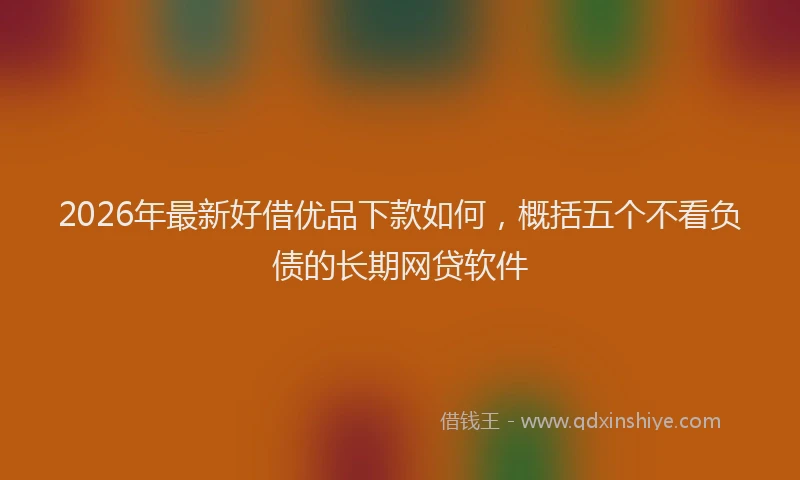 2026年最新好借优品下款如何，概括五个不看负债的长期网贷软件
