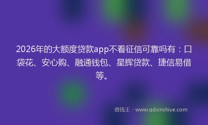 2026年的大额度贷款app不看征信可靠吗有：口袋花、安心购、融通钱包、星辉贷款、捷信易借等。