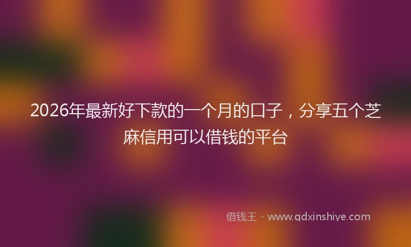 2026年最新好下款的一个月的口子，分享五个芝麻信用可以借钱的平台