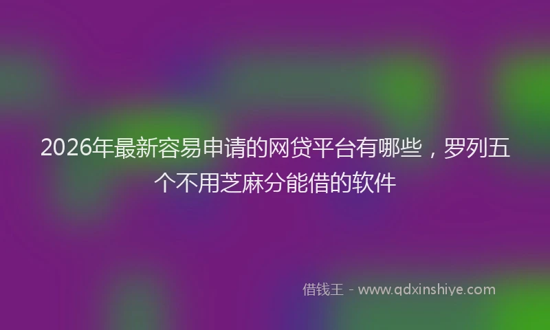 2026年最新容易申请的网贷平台有哪些，罗列五个不用芝麻分能借的软件