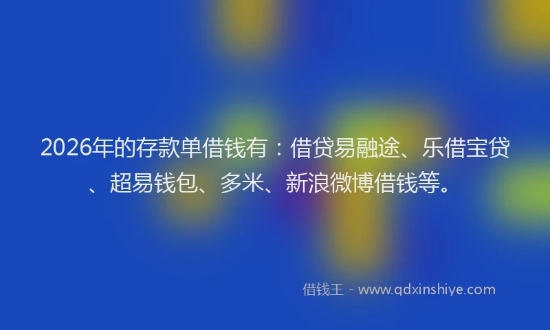 2026年的存款单借钱有：借贷易融途、乐借宝贷、超易钱包、多米、新浪微博借钱等。