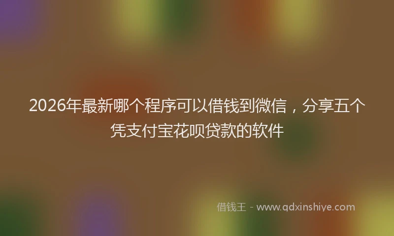 2026年最新哪个程序可以借钱到微信，分享五个凭支付宝花呗贷款的软件