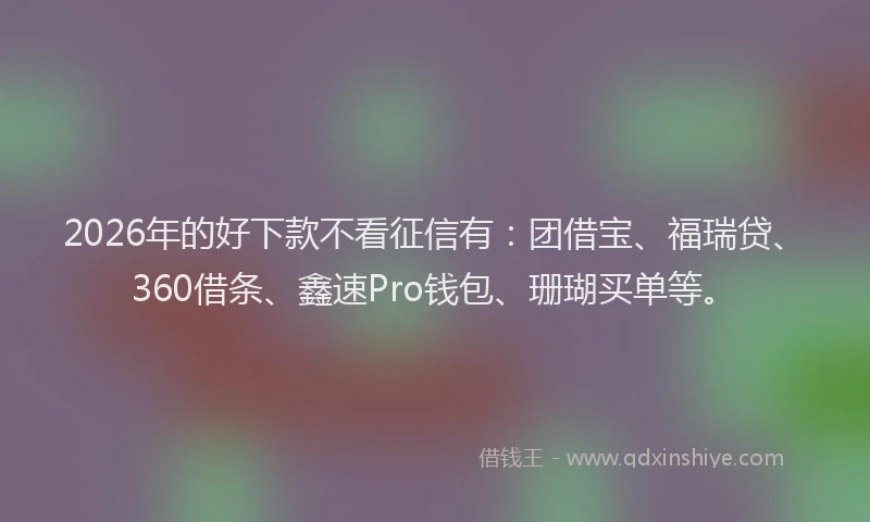 2026年的好下款不看征信有：团借宝、福瑞贷、360借条、鑫速Pro钱包、珊瑚买单等。