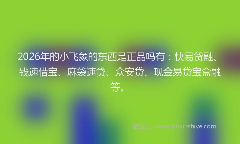2026年的小飞象的东西是正品吗有：快易贷融、钱速借宝、麻袋速贷、众安贷、现金易贷宝盒融等。