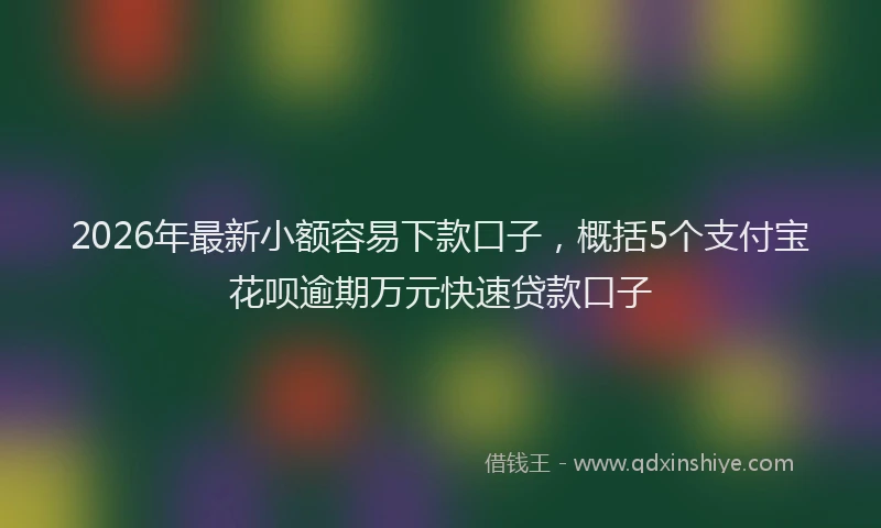 2026年最新小额容易下款口子，概括5个支付宝花呗逾期万元快速贷款口子