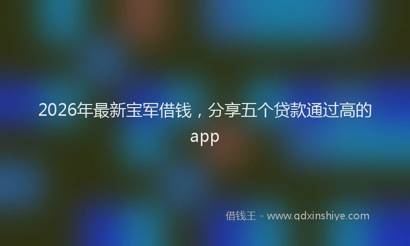 2026年最新宝军借钱，分享五个贷款通过高的app