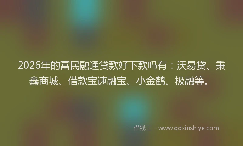 2026年的富民融通贷款好下款吗有：沃易贷、秉鑫商城、借款宝速融宝、小金鹤、极融等。