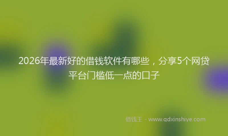 2026年最新好的借钱软件有哪些，分享5个网贷平台门槛低一点的口子