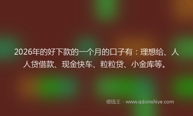 2026年的好下款的一个月的口子有：理想给、人人贷借款、现金快车、粒粒贷、小金库等。
