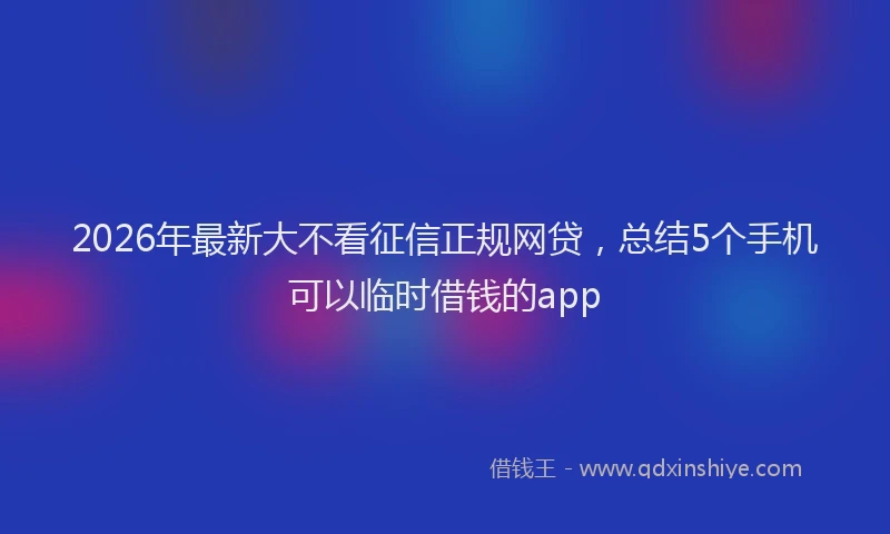 2026年最新大不看征信正规网贷,总结5个手机可以临时借钱的app