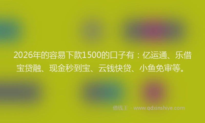 2026年的容易下款1500的口子有：亿运通、乐借宝贷融、现金秒到宝、云钱快贷、小鱼免审等。