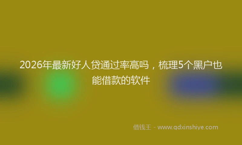 2026年最新好人贷通过率高吗，梳理5个黑户也能借款的软件