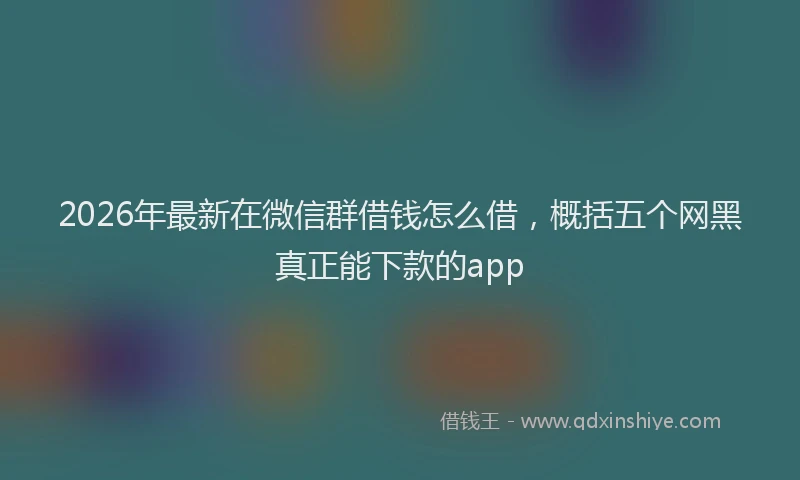 2026年最新在微信群借钱怎么借，概括五个网黑真正能下款的app