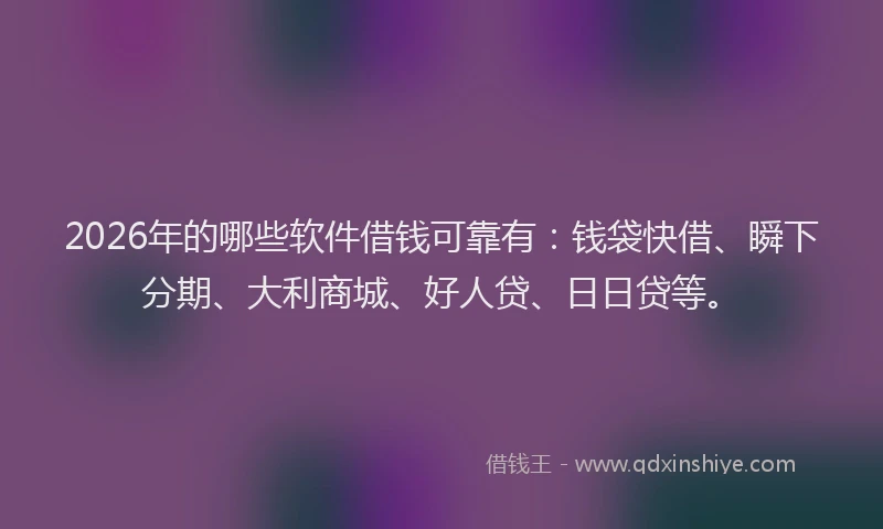 2026年的哪些软件借钱可靠有:钱袋快借、瞬下分期、大利商城、好人贷、日日贷等。