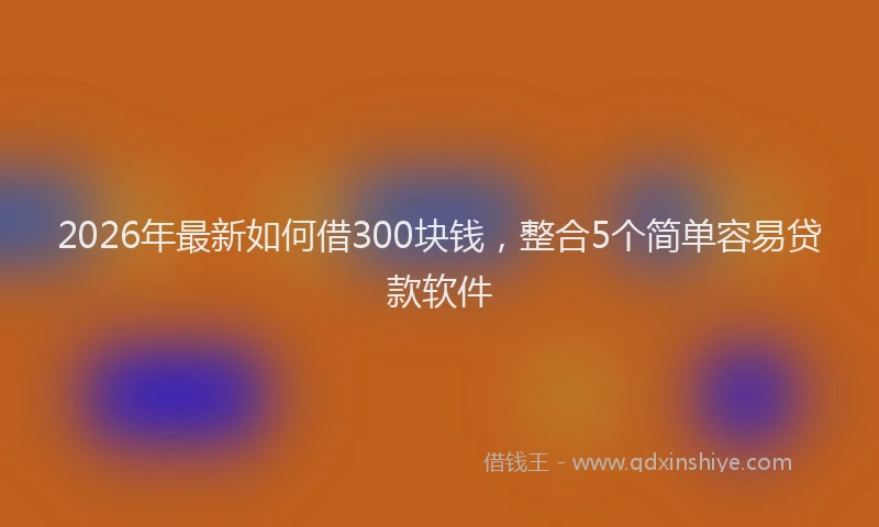 2026年最新如何借300块钱，整合5个简单容易贷款软件