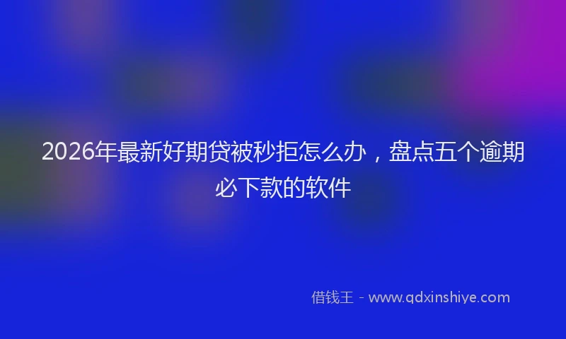 2026年最新好期贷被秒拒怎么办，盘点五个逾期必下款的软件