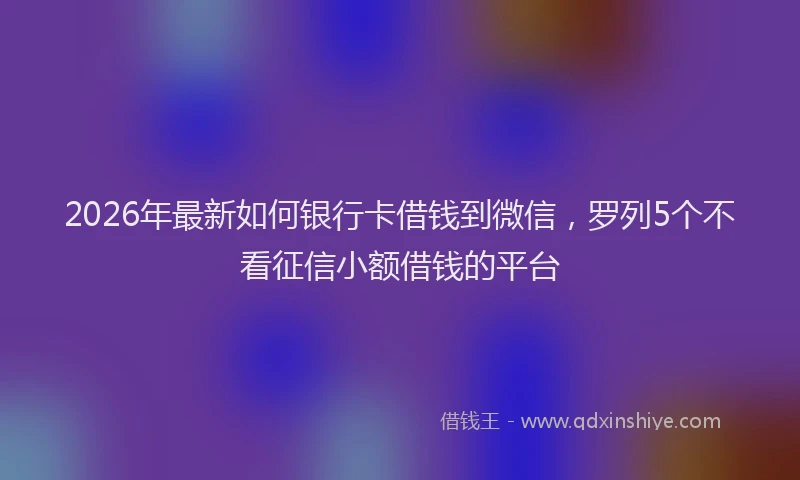 2026年最新如何银行卡借钱到微信，罗列5个不看征信小额借钱的平台