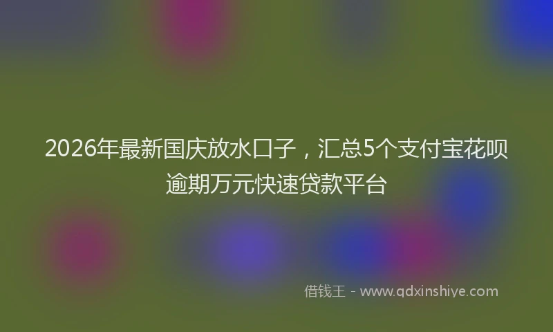 2026年最新国庆放水口子，汇总5个支付宝花呗逾期万元快速贷款平台