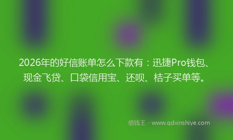 2026年的好信账单怎么下款有：迅捷Pro钱包、现金飞贷、口袋信用宝、还呗、桔子买单等。