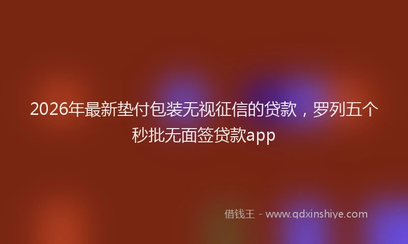2026年最新垫付包装无视征信的贷款,罗列五个秒批无面签贷款app