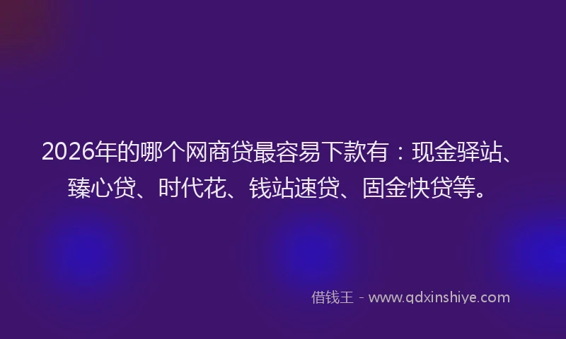 2026年的哪个网商贷最容易下款有：现金驿站、臻心贷、时代花、钱站速贷、固金快贷等。