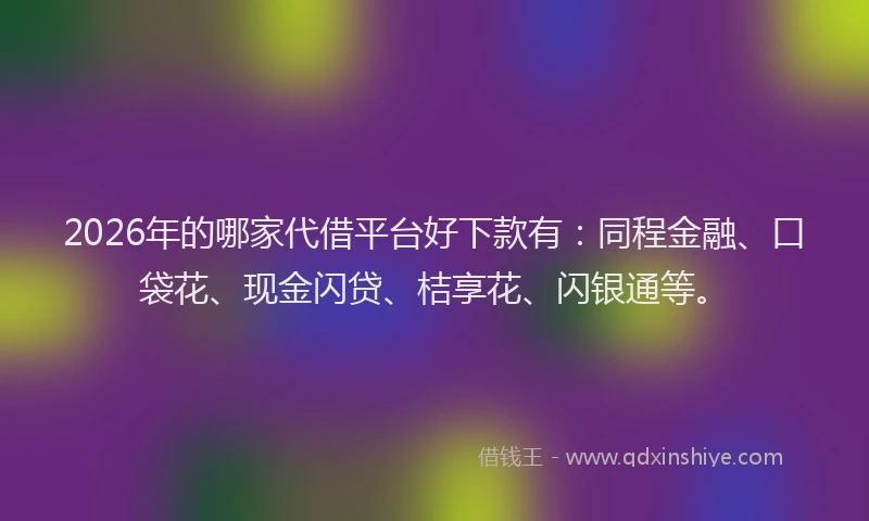 2026年的哪家代借平台好下款有:同程金融、口袋花、现金闪贷、桔享花、闪银通等。