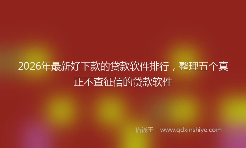2026年最新好下款的贷款软件排行，整理五个真正不查征信的贷款软件