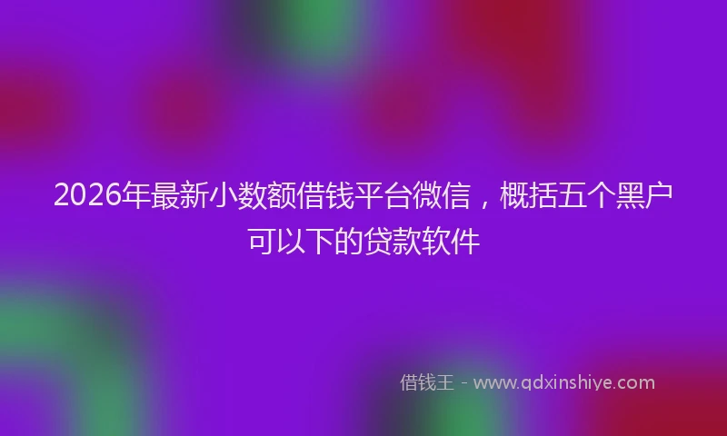 2026年最新小数额借钱平台微信，概括五个黑户可以下的贷款软件