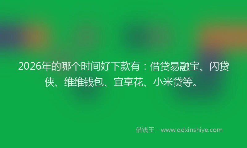 2026年的哪个时间好下款有：借贷易融宝、闪贷侠、维维钱包、宜享花、小米贷等。