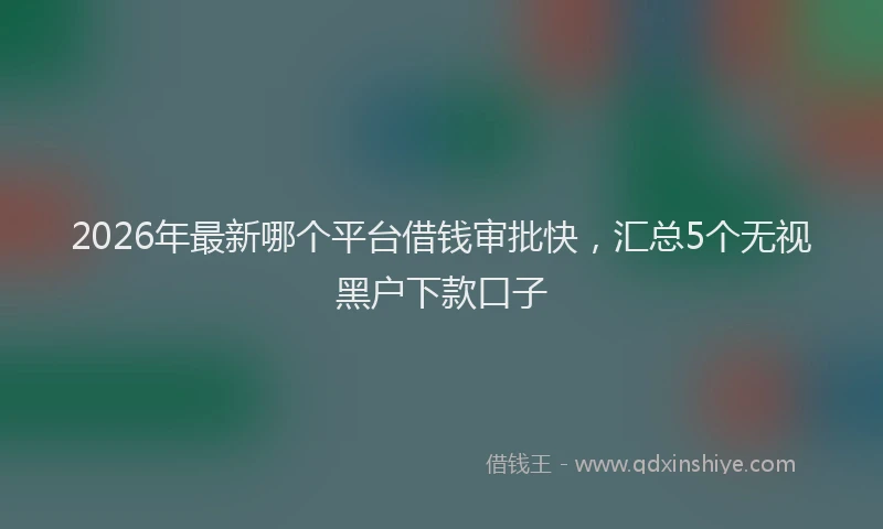 2026年最新哪个平台借钱审批快，汇总5个无视黑户下款口子