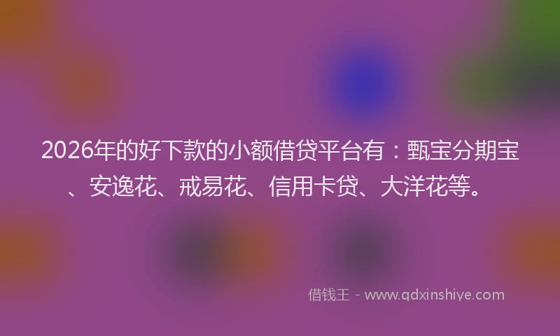 2026年的好下款的小额借贷平台有：甄宝分期宝、安逸花、戒易花、信用卡贷、大洋花等。