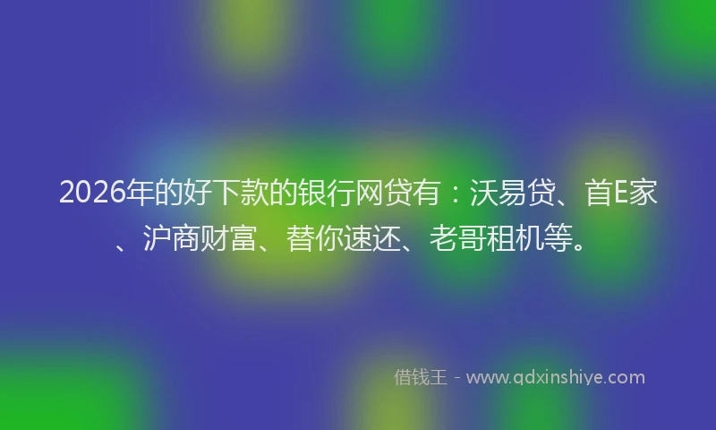 2026年的好下款的银行网贷有：沃易贷、首E家、沪商财富、替你速还、老哥租机等。