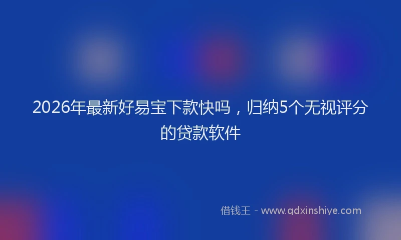 2026年最新好易宝下款快吗，归纳5个无视评分的贷款软件