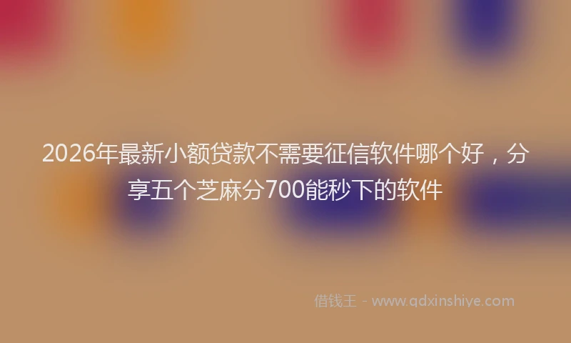 2026年最新小额贷款不需要征信软件哪个好，分享五个芝麻分700能秒下的软件