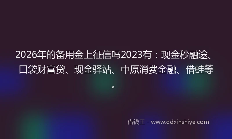 2026年的备用金上征信吗2023有：现金秒融途、口袋财富贷、现金驿站、中原消费金融、借蛙等。
