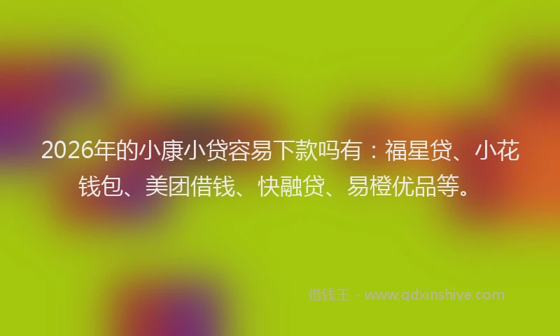 2026年的小康小贷容易下款吗有：福星贷、小花钱包、美团借钱、快融贷、易橙优品等。