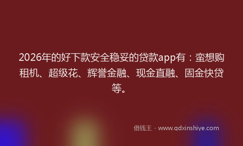 2026年的好下款安全稳妥的贷款app有：蛮想购租机、超级花、辉誉金融、现金直融、固金快贷等。