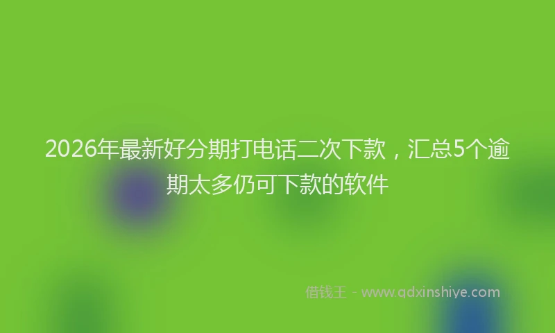 2026年最新好分期打电话二次下款，汇总5个逾期太多仍可下款的软件