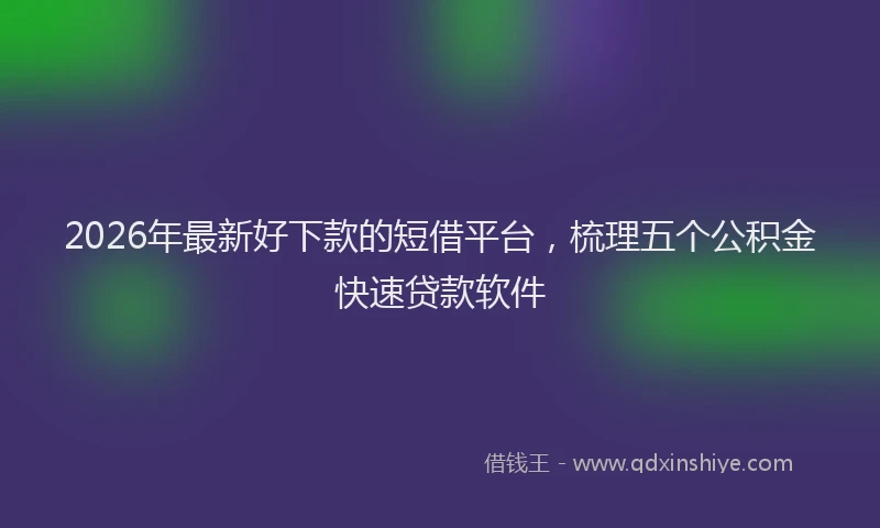 2026年最新好下款的短借平台，梳理五个公积金快速贷款软件