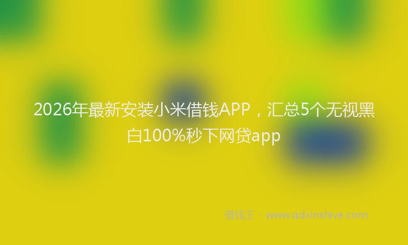 2026年最新安装小米借钱APP，汇总5个无视黑白100%秒下网贷app