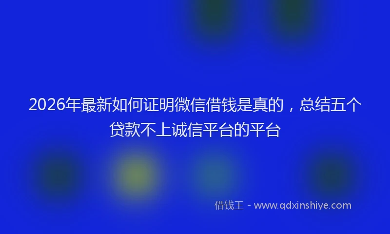 2026年最新如何证明微信借钱是真的，总结五个贷款不上诚信平台的平台