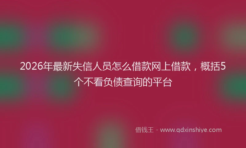 2026年最新失信人员怎么借款网上借款，概括5个不看负债查询的平台