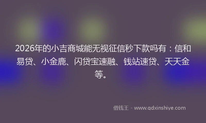2026年的小吉商城能无视征信秒下款吗有：信和易贷、小金鹿、闪贷宝速融、钱站速贷、天天金等。