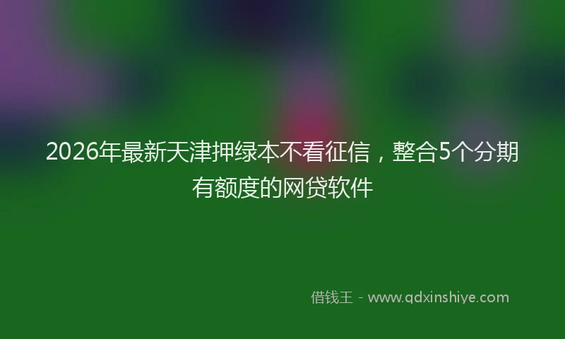 2026年最新天津押绿本不看征信，整合5个分期有额度的网贷软件